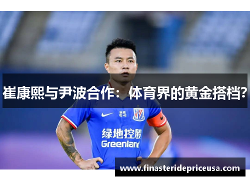 崔康熙与尹波合作:体育界的黄金搭档?
