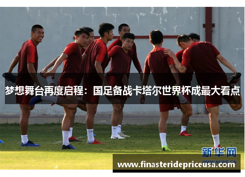 梦想舞台再度启程:国足备战卡塔尔世界杯成最大看点